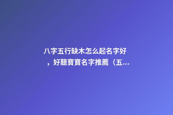 八字五行缺木怎么起名字好，好聽寶寶名字推薦（五行缺木如何起名字）